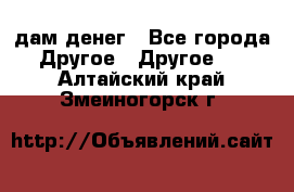 дам денег - Все города Другое » Другое   . Алтайский край,Змеиногорск г.